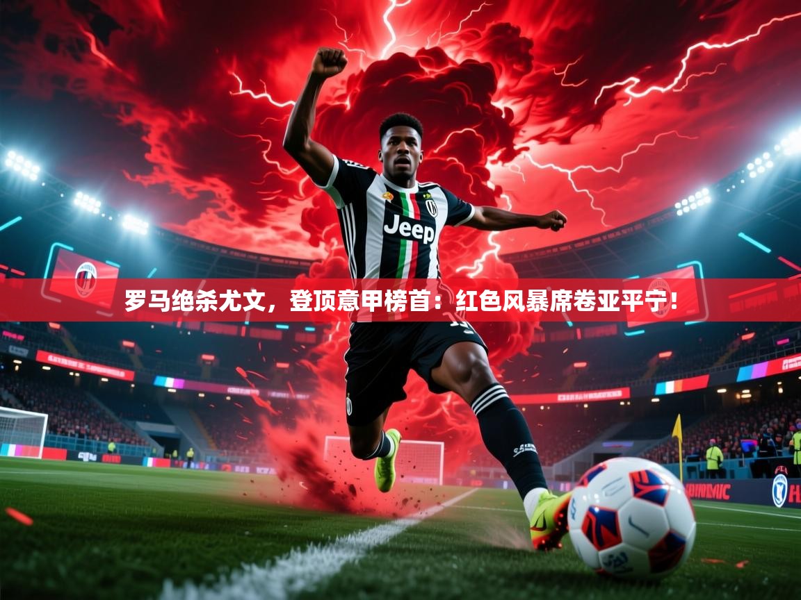 罗马绝杀尤文，登顶意甲榜首：红色风暴席卷亚平宁！  第2张